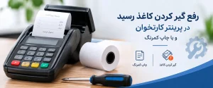 رفع مشکل چاپ کمرنگ رسید و گیر کردن کاغذ در کارتخوان